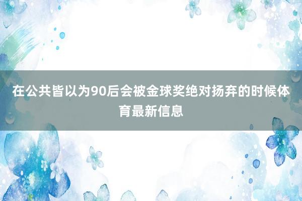在公共皆以为90后会被金球奖绝对扬弃的时候体育最新信息