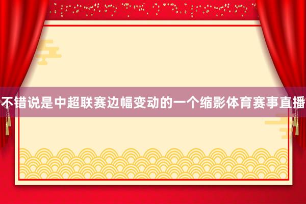 不错说是中超联赛边幅变动的一个缩影体育赛事直播