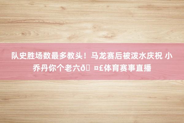 队史胜场数最多教头！马龙赛后被泼水庆祝 小乔丹你个老六🤣体育赛事直播