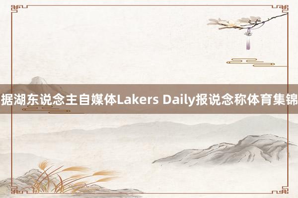 据湖东说念主自媒体Lakers Daily报说念称体育集锦