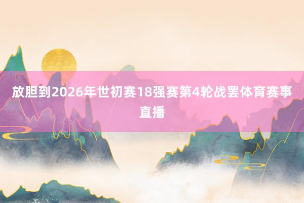 放胆到2026年世初赛18强赛第4轮战罢体育赛事直播