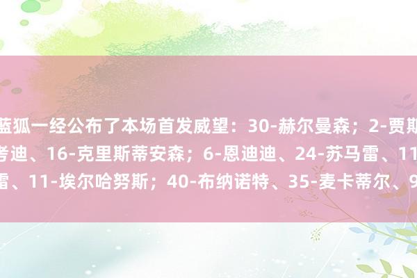 蓝狐一经公布了本场首发威望：30-赫尔曼森；2-贾斯汀、23-韦斯特高、4-考迪、16-克里斯蒂安森；6-恩迪迪、24-苏马雷、11-埃尔哈努斯；40-布纳诺特、35-麦卡蒂尔、9-瓦尔迪    体育集锦