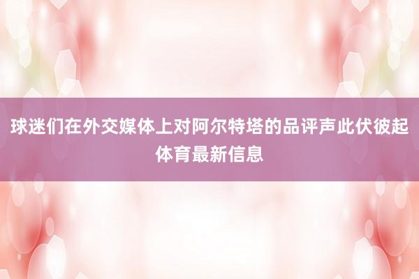 球迷们在外交媒体上对阿尔特塔的品评声此伏彼起体育最新信息