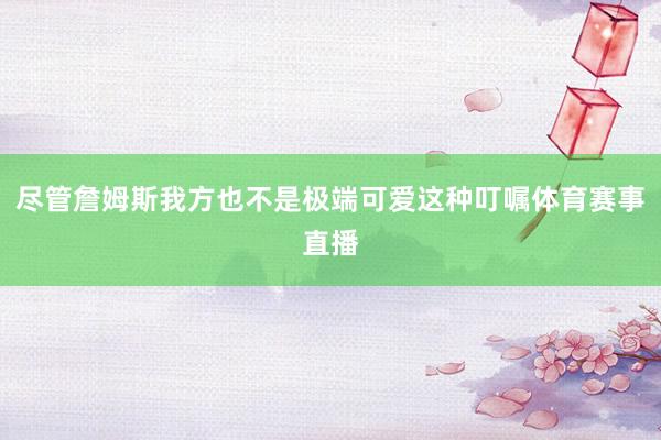 尽管詹姆斯我方也不是极端可爱这种叮嘱体育赛事直播