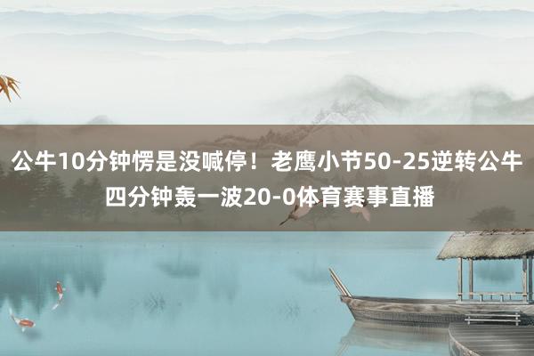公牛10分钟愣是没喊停！老鹰小节50-25逆转公牛 四分钟轰一波20-0体育赛事直播
