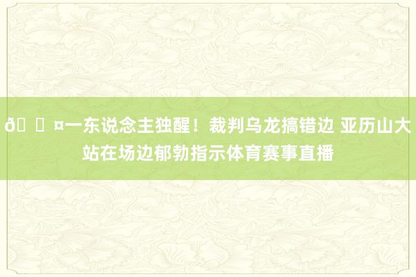 😤一东说念主独醒！裁判乌龙搞错边 亚历山大站在场边郁勃指示体育赛事直播