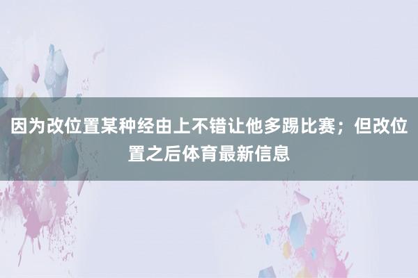 因为改位置某种经由上不错让他多踢比赛；但改位置之后体育最新信息