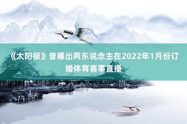 《太阳报》曾曝出两东说念主在2022年1月份订婚体育赛事直播