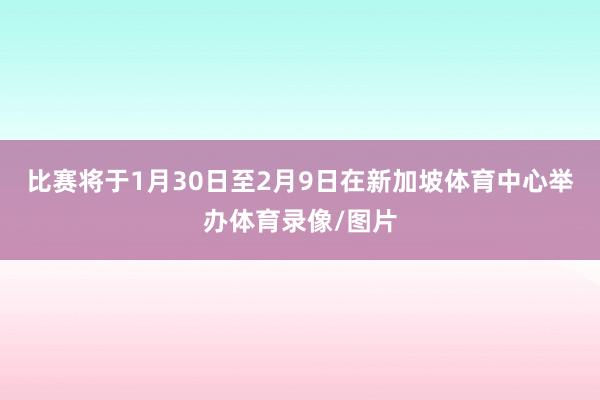 比赛将于1月30日至2月9日在新加坡体育中心举办体育录像/图片