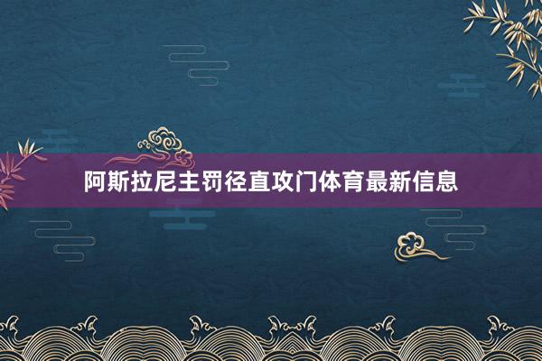 阿斯拉尼主罚径直攻门体育最新信息