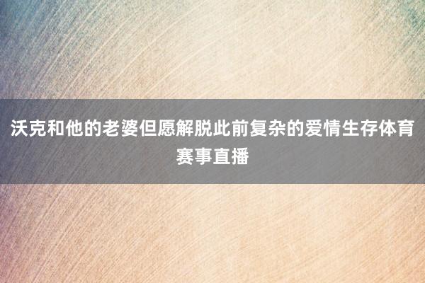 沃克和他的老婆但愿解脱此前复杂的爱情生存体育赛事直播