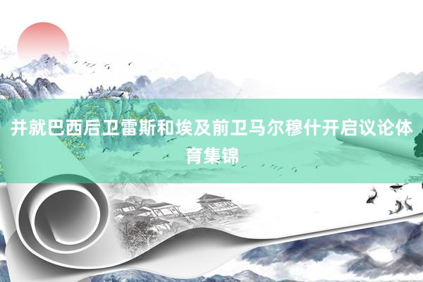 并就巴西后卫雷斯和埃及前卫马尔穆什开启议论体育集锦