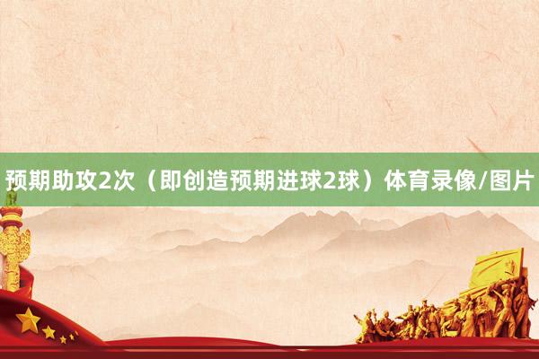 预期助攻2次（即创造预期进球2球）体育录像/图片