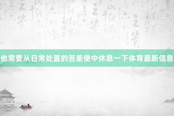 他需要从日常处置的苦差使中休息一下体育最新信息