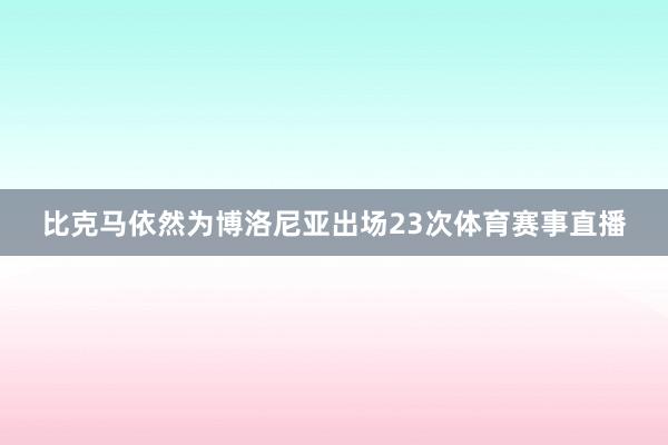 比克马依然为博洛尼亚出场23次体育赛事直播