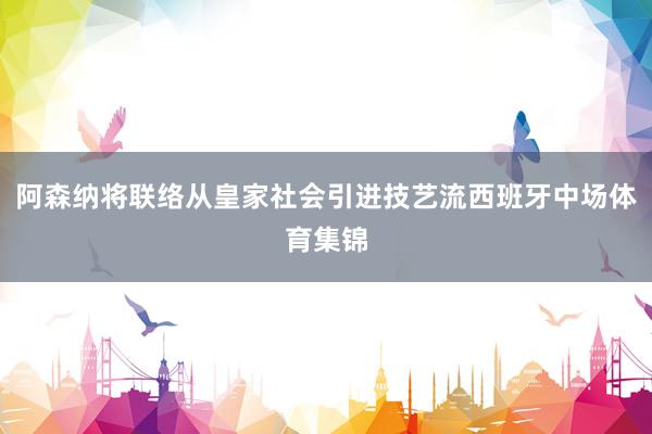 阿森纳将联络从皇家社会引进技艺流西班牙中场体育集锦
