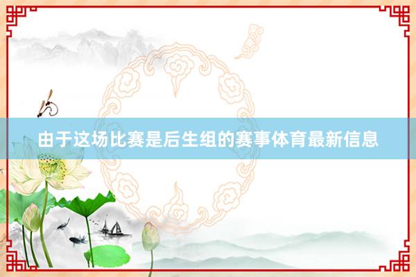 由于这场比赛是后生组的赛事体育最新信息