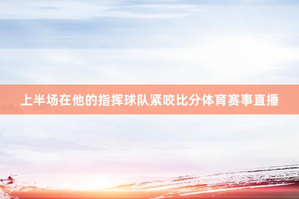 上半场在他的指挥球队紧咬比分体育赛事直播