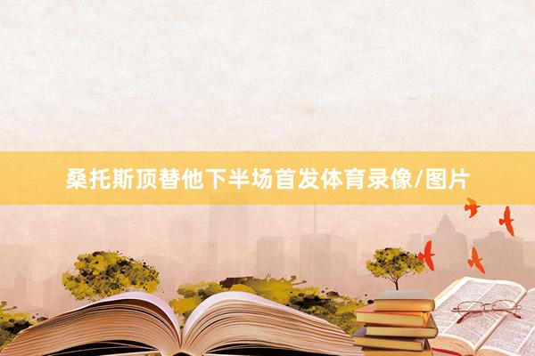 桑托斯顶替他下半场首发体育录像/图片