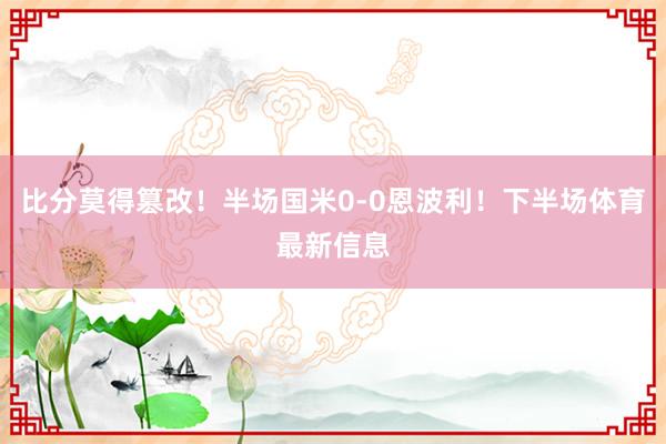 比分莫得篡改！半场国米0-0恩波利！下半场体育最新信息