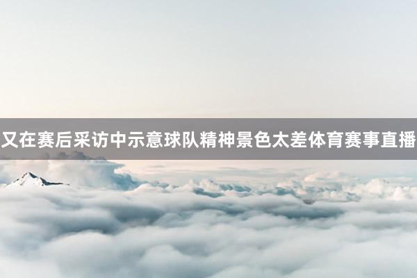又在赛后采访中示意球队精神景色太差体育赛事直播