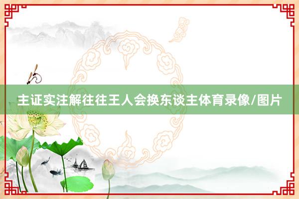 主证实注解往往王人会换东谈主体育录像/图片