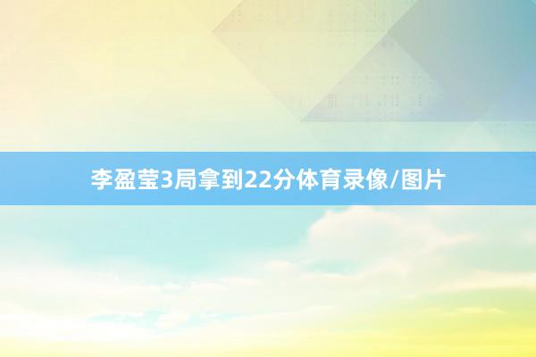 李盈莹3局拿到22分体育录像/图片