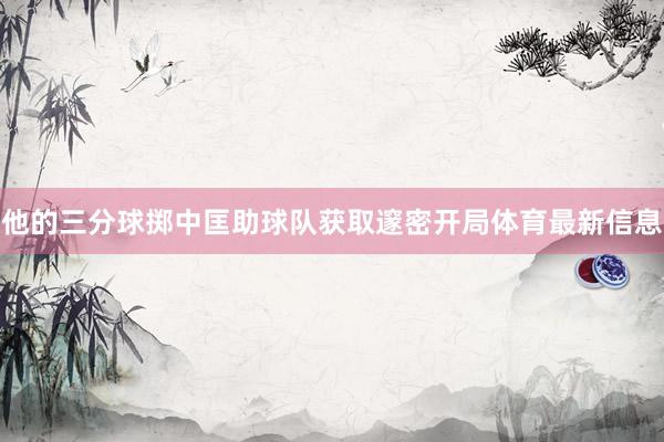 他的三分球掷中匡助球队获取邃密开局体育最新信息