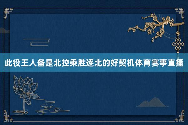 此役王人备是北控乘胜逐北的好契机体育赛事直播
