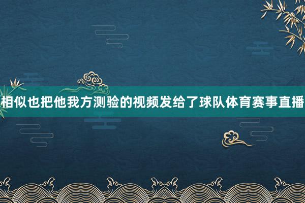 相似也把他我方测验的视频发给了球队体育赛事直播