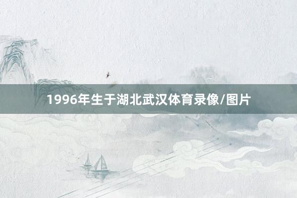1996年生于湖北武汉体育录像/图片