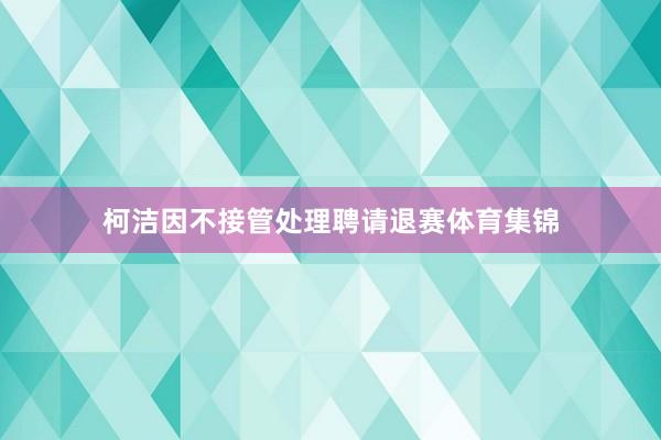 柯洁因不接管处理聘请退赛体育集锦