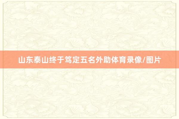 山东泰山终于笃定五名外助体育录像/图片