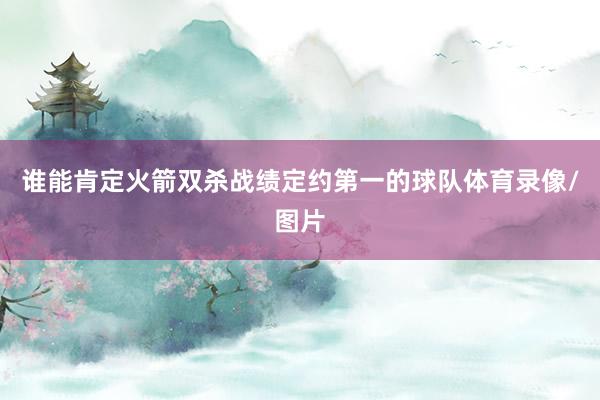 谁能肯定火箭双杀战绩定约第一的球队体育录像/图片