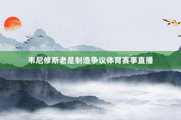韦尼修斯老是制造争议体育赛事直播