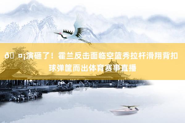 🤡演砸了！霍兰反击面临空篮秀拉杆滑翔背扣 球弹筐而出体育赛事直播