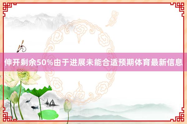 伸开剩余50%由于进展未能合适预期体育最新信息