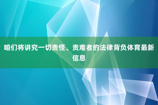 咱们将讲究一切责怪、责难者的法律背负体育最新信息