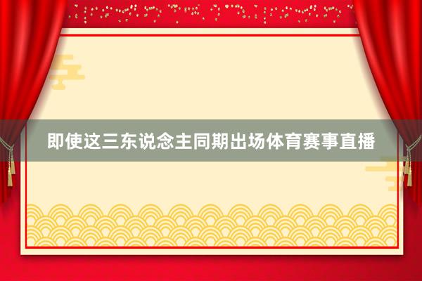 即使这三东说念主同期出场体育赛事直播