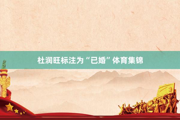 杜润旺标注为“已婚”体育集锦