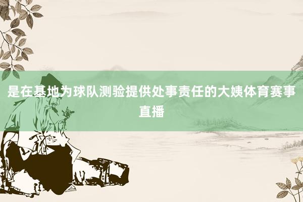 是在基地为球队测验提供处事责任的大姨体育赛事直播
