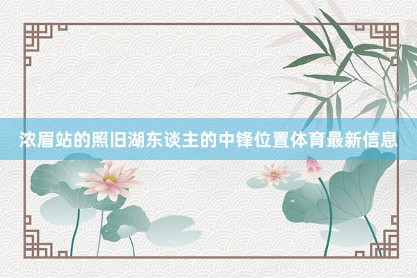 浓眉站的照旧湖东谈主的中锋位置体育最新信息