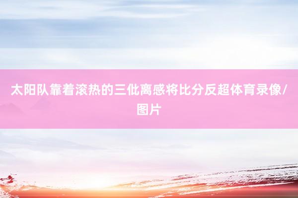 太阳队靠着滚热的三仳离感将比分反超体育录像/图片