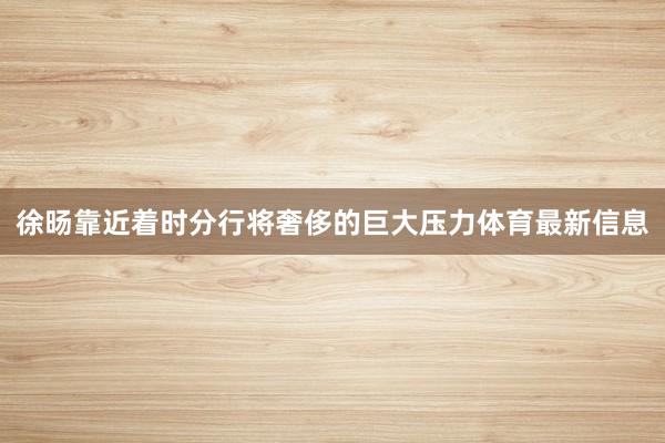 徐旸靠近着时分行将奢侈的巨大压力体育最新信息