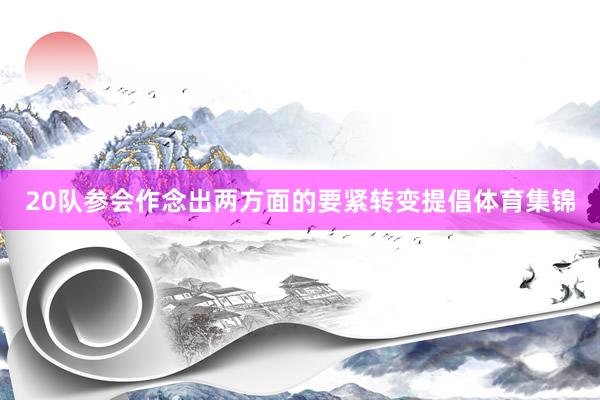20队参会作念出两方面的要紧转变提倡体育集锦