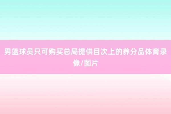 男篮球员只可购买总局提供目次上的养分品体育录像/图片