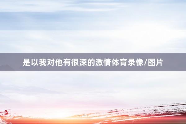是以我对他有很深的激情体育录像/图片