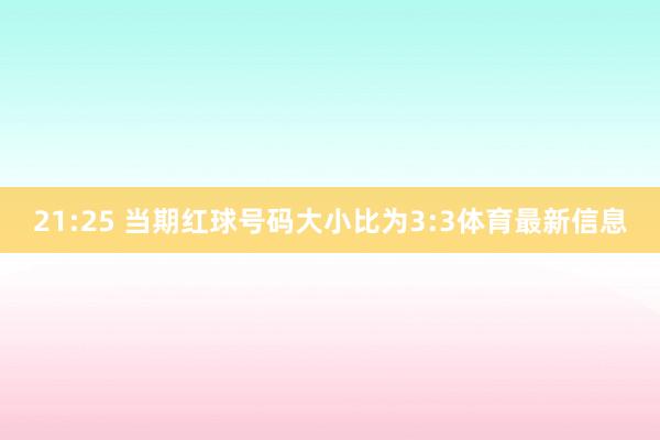 21:25 当期红球号码大小比为3:3体育最新信息