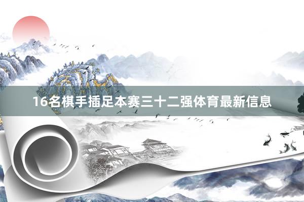 16名棋手插足本赛三十二强体育最新信息