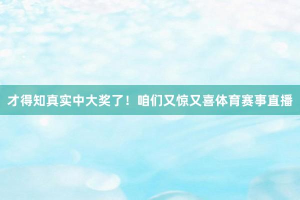 才得知真实中大奖了！咱们又惊又喜体育赛事直播
